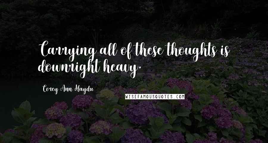 Corey Ann Haydu Quotes: Carrying all of these thoughts is downright heavy.