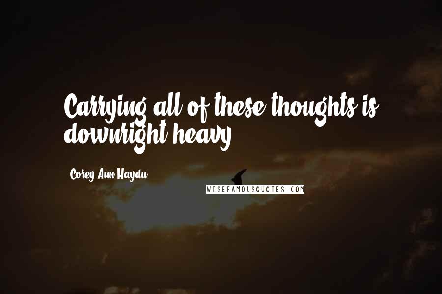 Corey Ann Haydu Quotes: Carrying all of these thoughts is downright heavy.