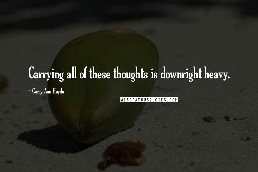 Corey Ann Haydu Quotes: Carrying all of these thoughts is downright heavy.