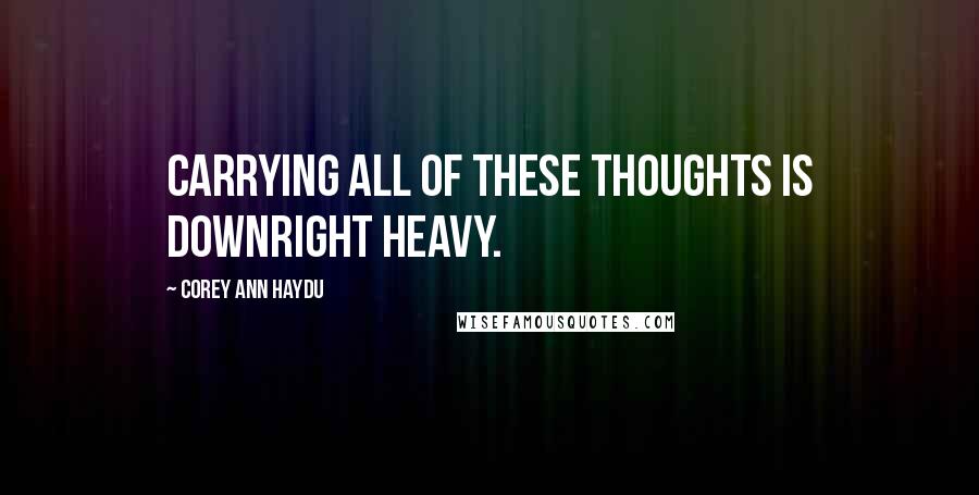 Corey Ann Haydu Quotes: Carrying all of these thoughts is downright heavy.