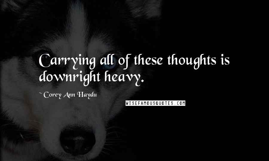 Corey Ann Haydu Quotes: Carrying all of these thoughts is downright heavy.