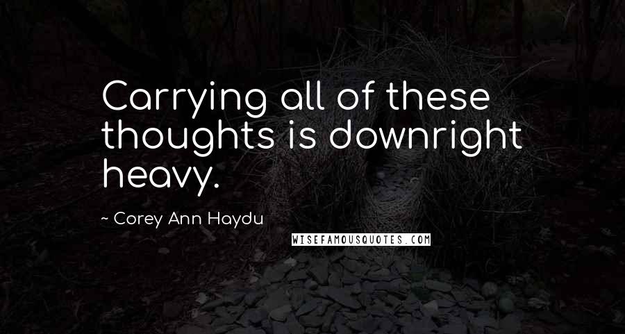 Corey Ann Haydu Quotes: Carrying all of these thoughts is downright heavy.