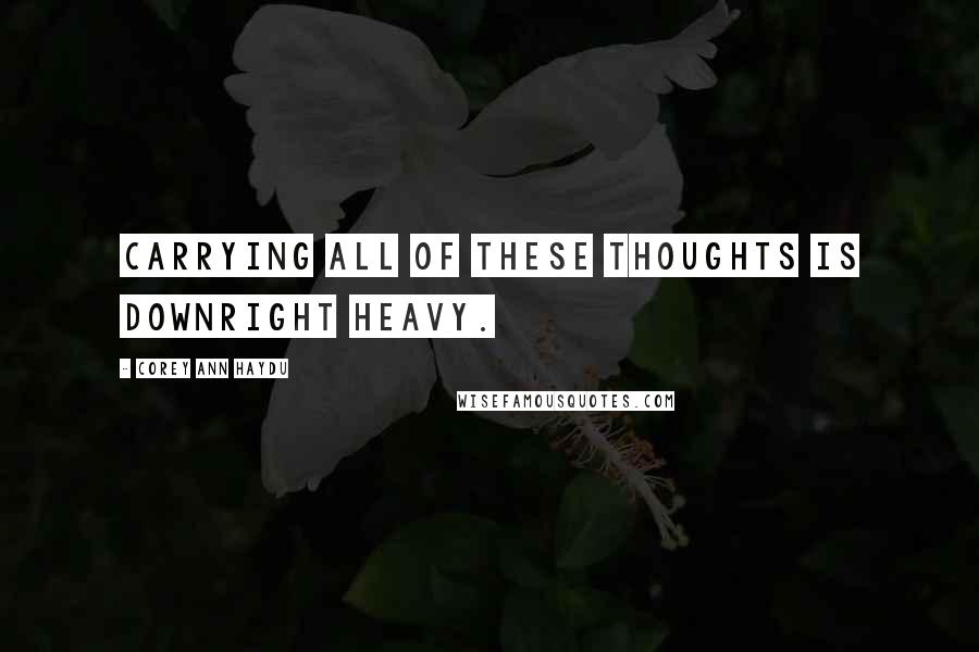 Corey Ann Haydu Quotes: Carrying all of these thoughts is downright heavy.