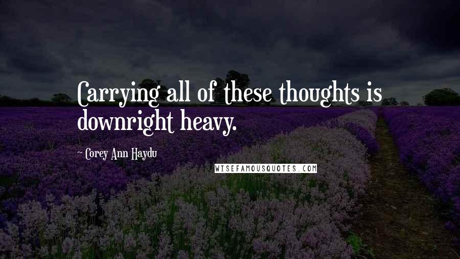 Corey Ann Haydu Quotes: Carrying all of these thoughts is downright heavy.