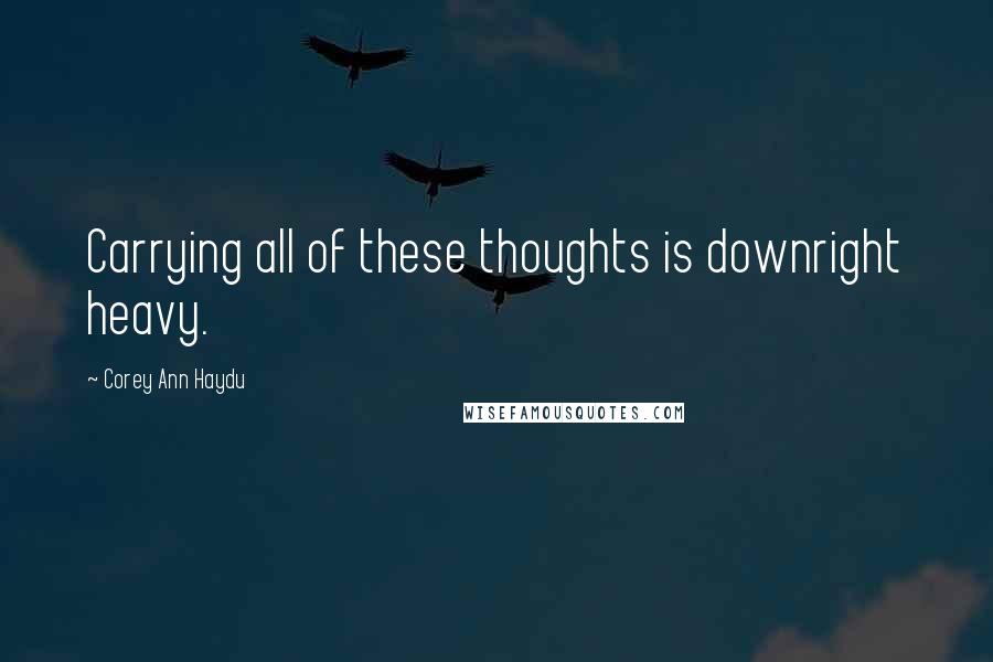 Corey Ann Haydu Quotes: Carrying all of these thoughts is downright heavy.