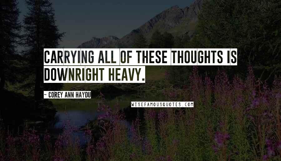 Corey Ann Haydu Quotes: Carrying all of these thoughts is downright heavy.