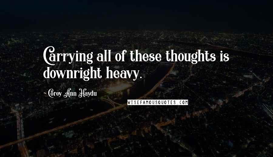 Corey Ann Haydu Quotes: Carrying all of these thoughts is downright heavy.