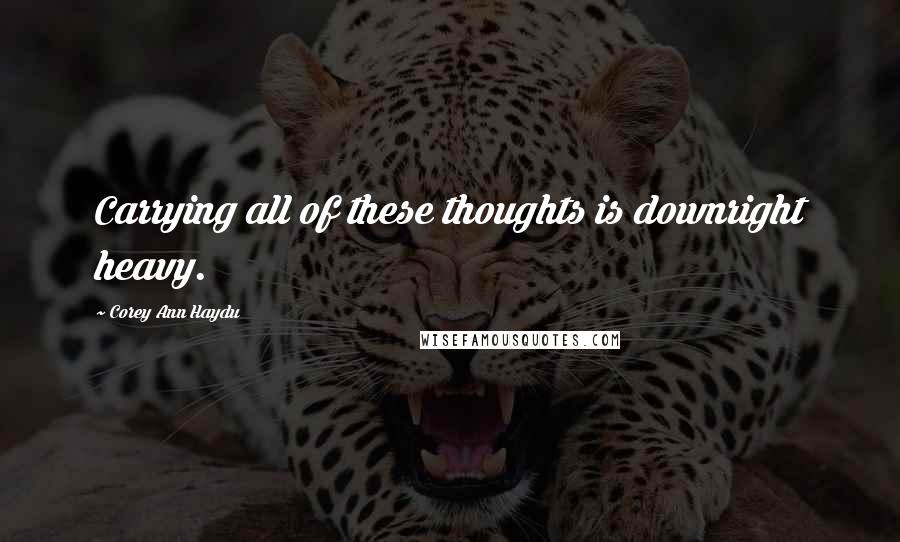 Corey Ann Haydu Quotes: Carrying all of these thoughts is downright heavy.