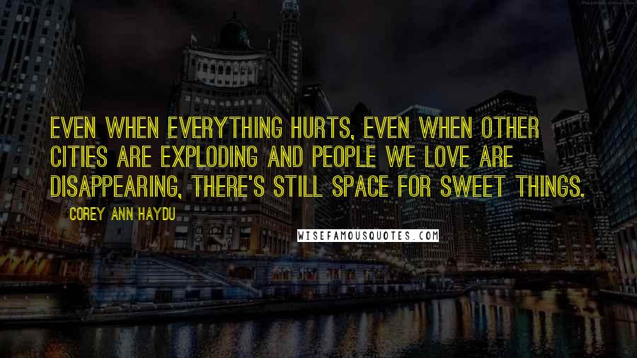 Corey Ann Haydu Quotes: Even when everything hurts, even when other cities are exploding and people we love are disappearing, there's still space for sweet things.