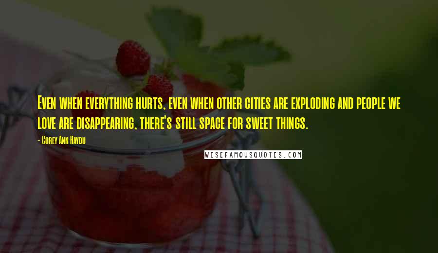Corey Ann Haydu Quotes: Even when everything hurts, even when other cities are exploding and people we love are disappearing, there's still space for sweet things.