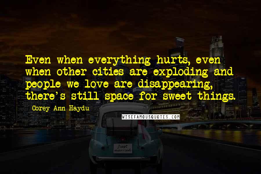 Corey Ann Haydu Quotes: Even when everything hurts, even when other cities are exploding and people we love are disappearing, there's still space for sweet things.
