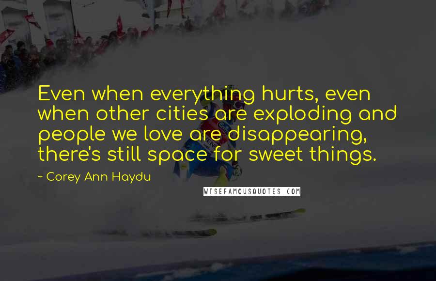 Corey Ann Haydu Quotes: Even when everything hurts, even when other cities are exploding and people we love are disappearing, there's still space for sweet things.