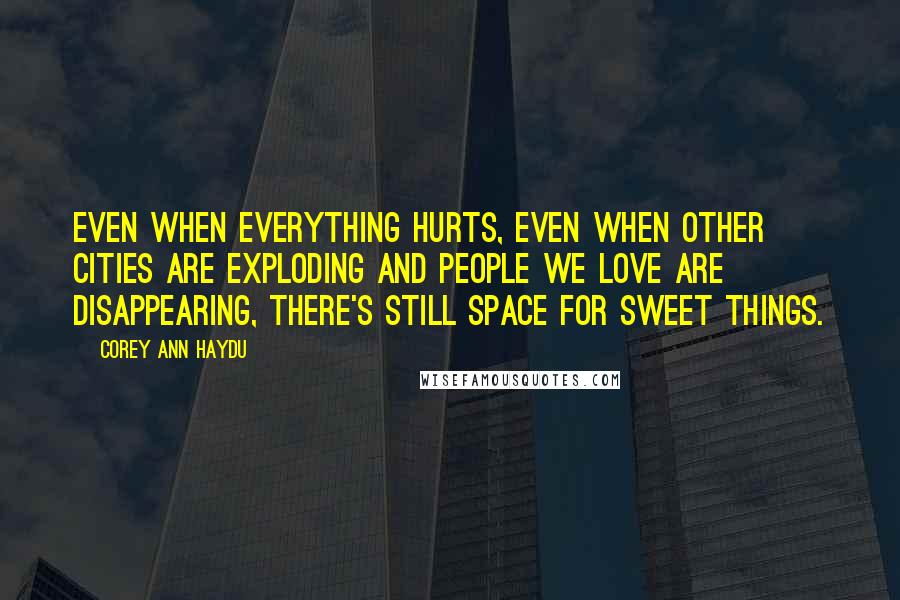 Corey Ann Haydu Quotes: Even when everything hurts, even when other cities are exploding and people we love are disappearing, there's still space for sweet things.