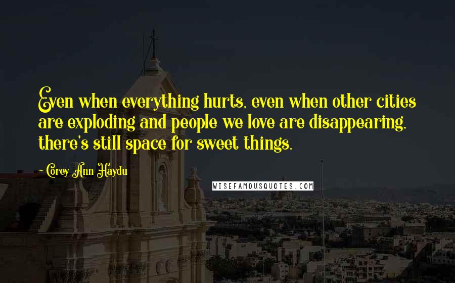 Corey Ann Haydu Quotes: Even when everything hurts, even when other cities are exploding and people we love are disappearing, there's still space for sweet things.