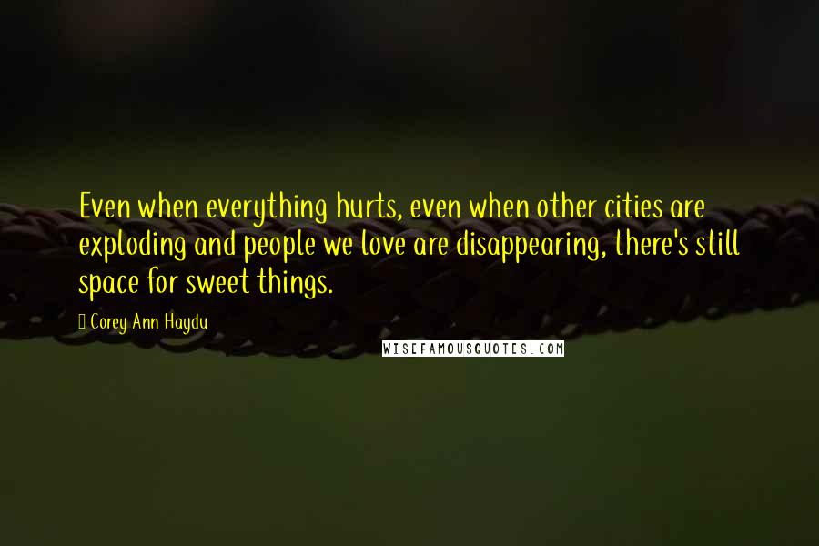 Corey Ann Haydu Quotes: Even when everything hurts, even when other cities are exploding and people we love are disappearing, there's still space for sweet things.