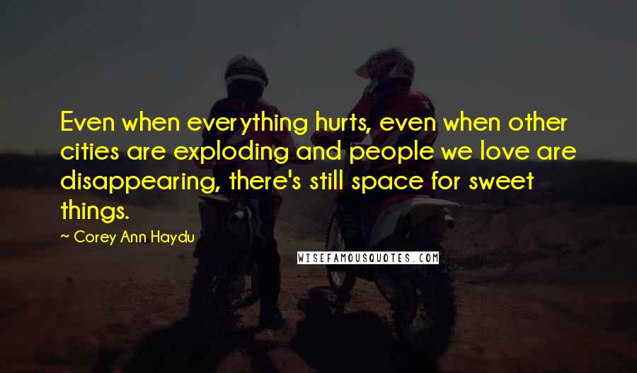 Corey Ann Haydu Quotes: Even when everything hurts, even when other cities are exploding and people we love are disappearing, there's still space for sweet things.