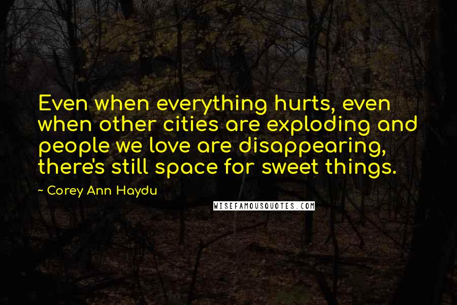 Corey Ann Haydu Quotes: Even when everything hurts, even when other cities are exploding and people we love are disappearing, there's still space for sweet things.