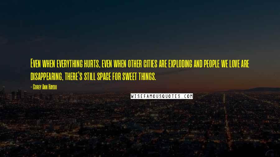 Corey Ann Haydu Quotes: Even when everything hurts, even when other cities are exploding and people we love are disappearing, there's still space for sweet things.