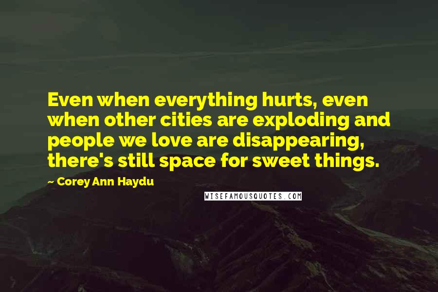 Corey Ann Haydu Quotes: Even when everything hurts, even when other cities are exploding and people we love are disappearing, there's still space for sweet things.
