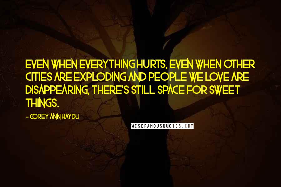 Corey Ann Haydu Quotes: Even when everything hurts, even when other cities are exploding and people we love are disappearing, there's still space for sweet things.