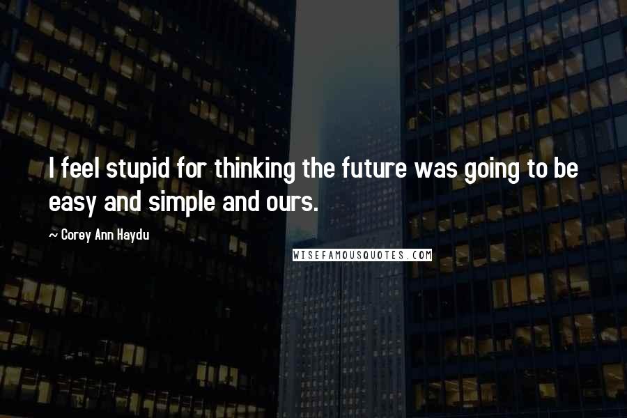 Corey Ann Haydu Quotes: I feel stupid for thinking the future was going to be easy and simple and ours.