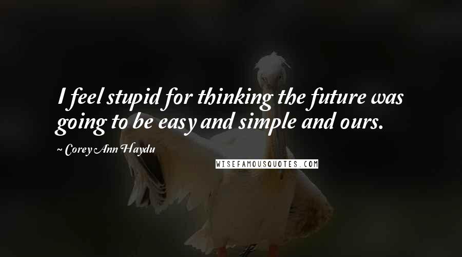 Corey Ann Haydu Quotes: I feel stupid for thinking the future was going to be easy and simple and ours.