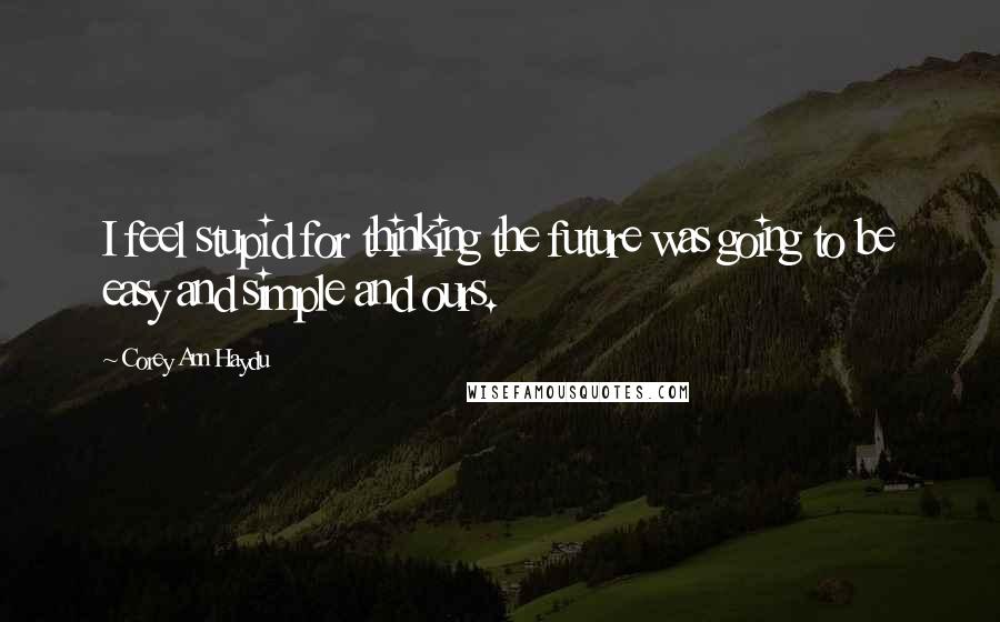 Corey Ann Haydu Quotes: I feel stupid for thinking the future was going to be easy and simple and ours.