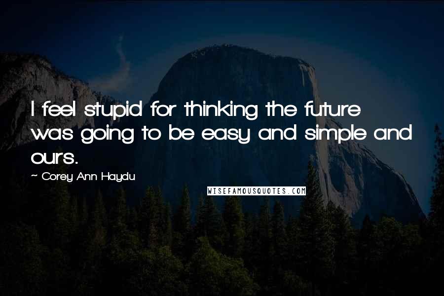 Corey Ann Haydu Quotes: I feel stupid for thinking the future was going to be easy and simple and ours.