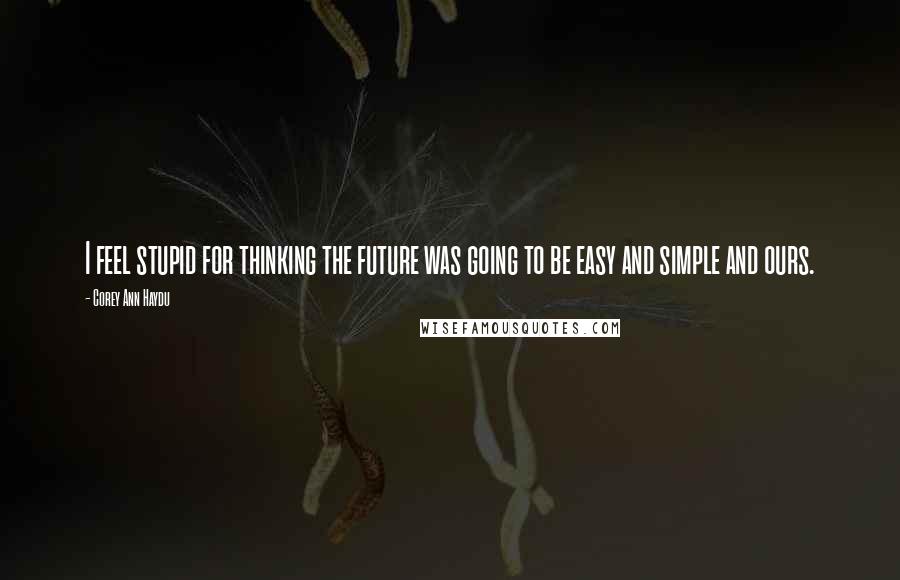 Corey Ann Haydu Quotes: I feel stupid for thinking the future was going to be easy and simple and ours.