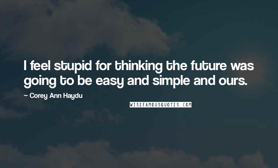 Corey Ann Haydu Quotes: I feel stupid for thinking the future was going to be easy and simple and ours.