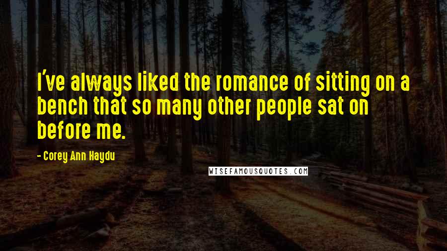 Corey Ann Haydu Quotes: I've always liked the romance of sitting on a bench that so many other people sat on before me.
