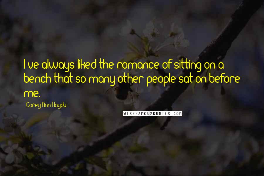 Corey Ann Haydu Quotes: I've always liked the romance of sitting on a bench that so many other people sat on before me.