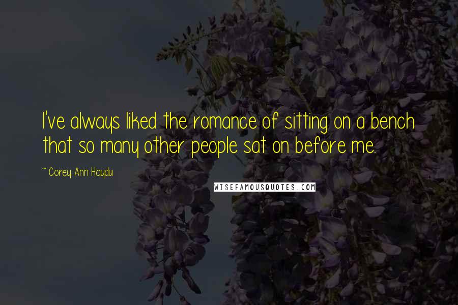 Corey Ann Haydu Quotes: I've always liked the romance of sitting on a bench that so many other people sat on before me.