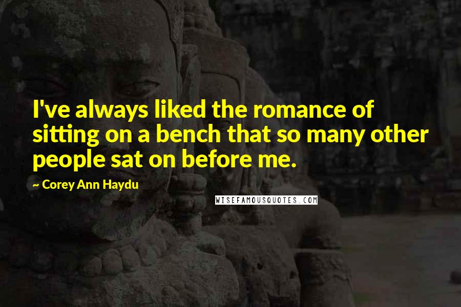 Corey Ann Haydu Quotes: I've always liked the romance of sitting on a bench that so many other people sat on before me.