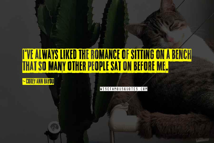 Corey Ann Haydu Quotes: I've always liked the romance of sitting on a bench that so many other people sat on before me.