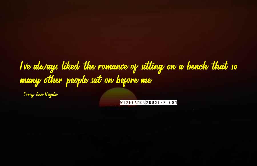 Corey Ann Haydu Quotes: I've always liked the romance of sitting on a bench that so many other people sat on before me.