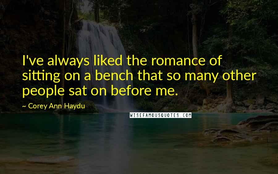 Corey Ann Haydu Quotes: I've always liked the romance of sitting on a bench that so many other people sat on before me.