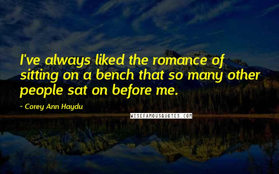 Corey Ann Haydu Quotes: I've always liked the romance of sitting on a bench that so many other people sat on before me.