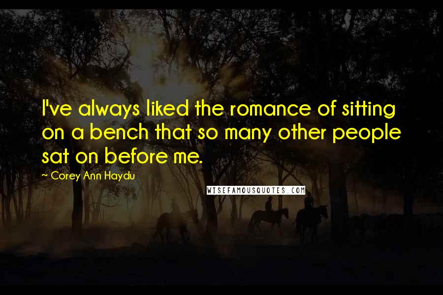 Corey Ann Haydu Quotes: I've always liked the romance of sitting on a bench that so many other people sat on before me.