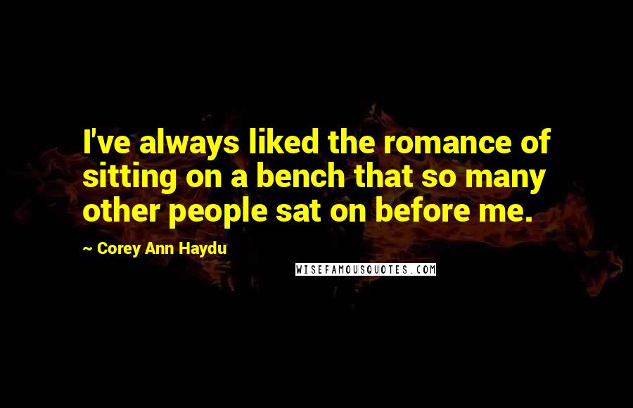 Corey Ann Haydu Quotes: I've always liked the romance of sitting on a bench that so many other people sat on before me.