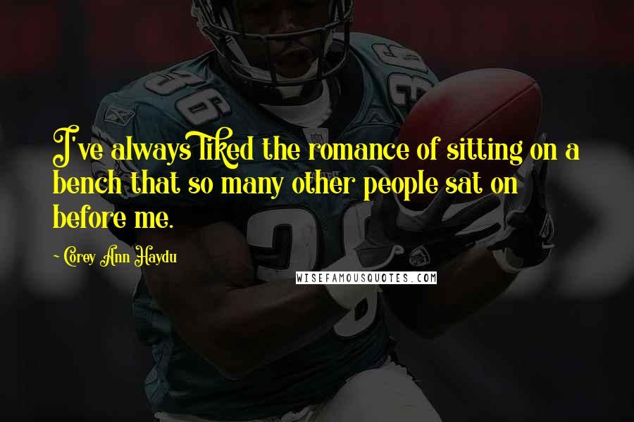Corey Ann Haydu Quotes: I've always liked the romance of sitting on a bench that so many other people sat on before me.