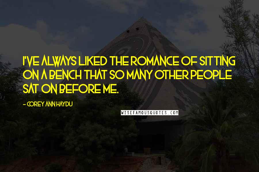 Corey Ann Haydu Quotes: I've always liked the romance of sitting on a bench that so many other people sat on before me.