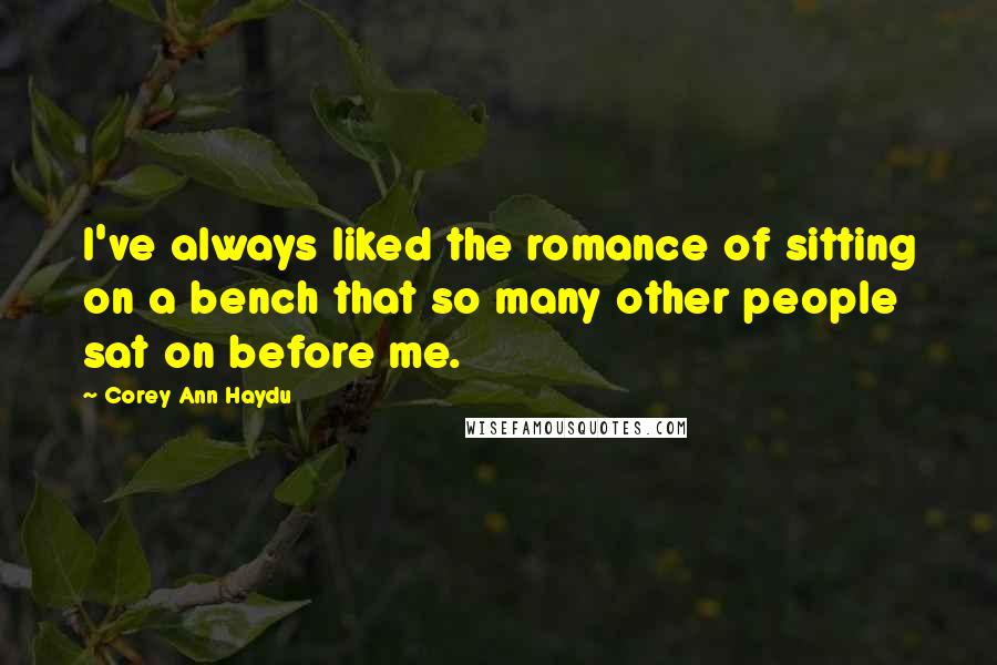 Corey Ann Haydu Quotes: I've always liked the romance of sitting on a bench that so many other people sat on before me.
