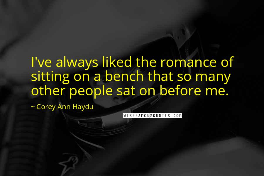 Corey Ann Haydu Quotes: I've always liked the romance of sitting on a bench that so many other people sat on before me.
