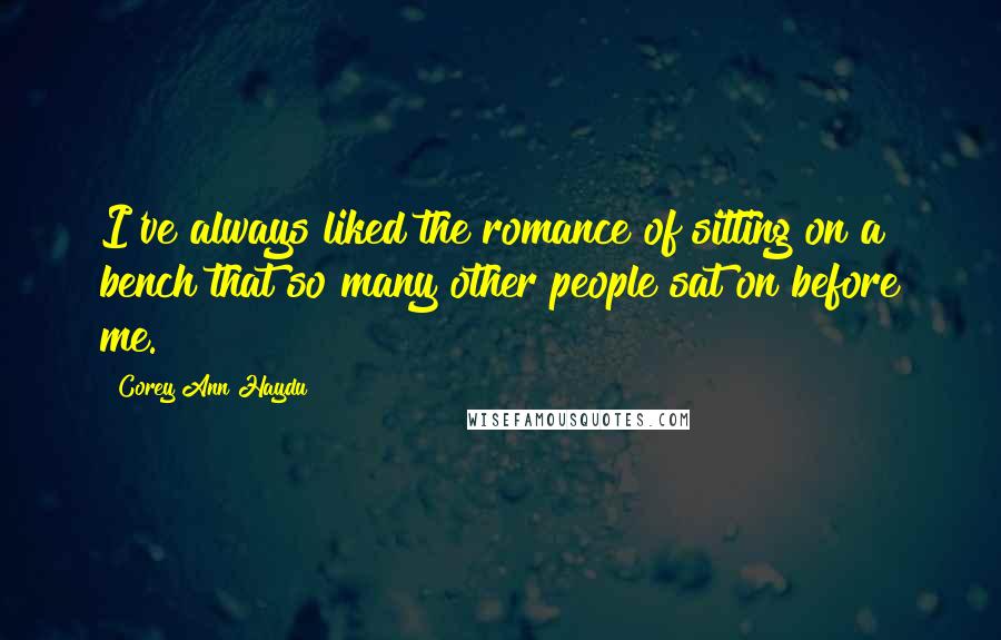 Corey Ann Haydu Quotes: I've always liked the romance of sitting on a bench that so many other people sat on before me.