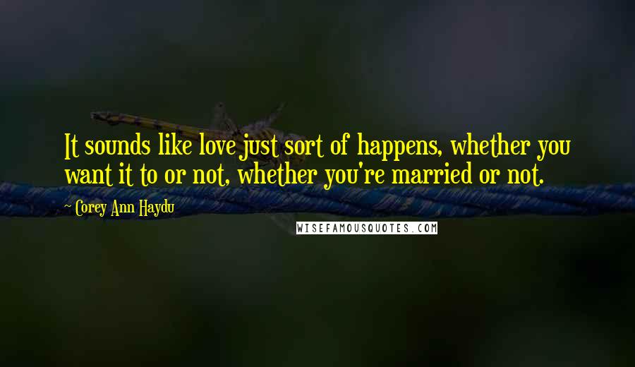 Corey Ann Haydu Quotes: It sounds like love just sort of happens, whether you want it to or not, whether you're married or not.