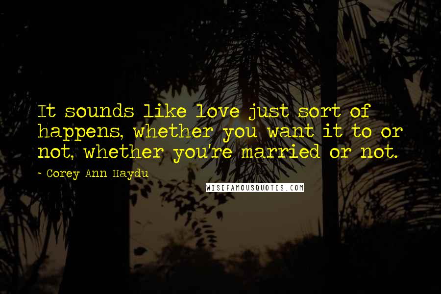 Corey Ann Haydu Quotes: It sounds like love just sort of happens, whether you want it to or not, whether you're married or not.