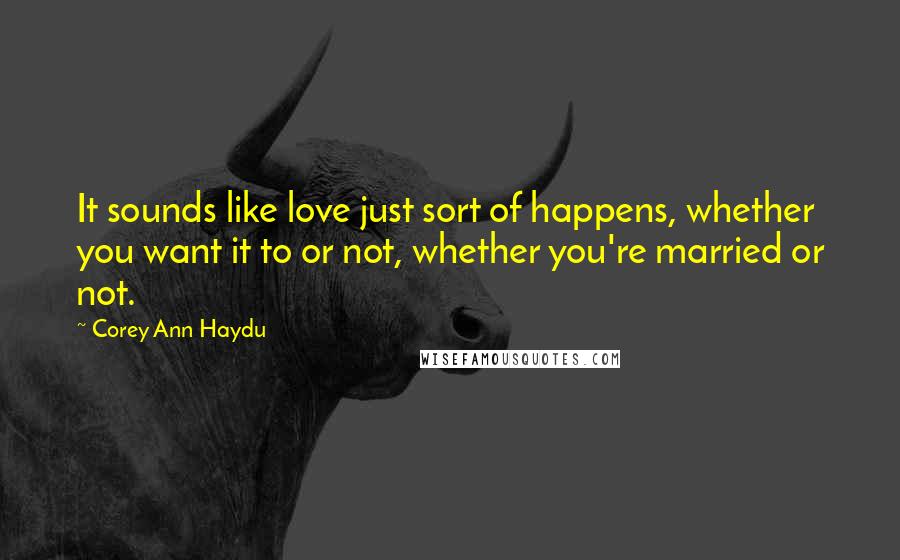 Corey Ann Haydu Quotes: It sounds like love just sort of happens, whether you want it to or not, whether you're married or not.