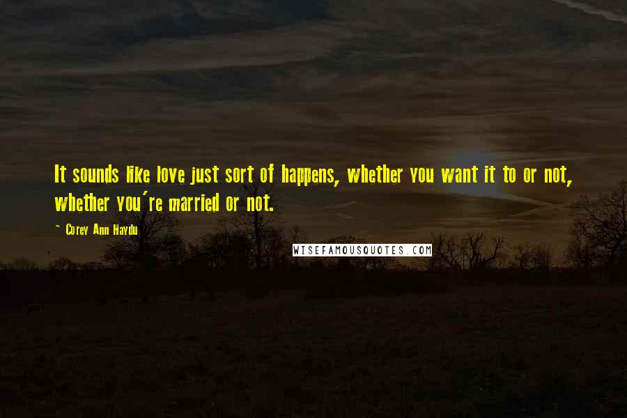 Corey Ann Haydu Quotes: It sounds like love just sort of happens, whether you want it to or not, whether you're married or not.