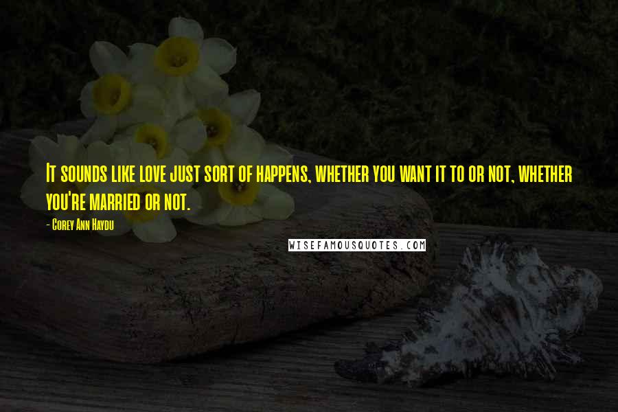 Corey Ann Haydu Quotes: It sounds like love just sort of happens, whether you want it to or not, whether you're married or not.